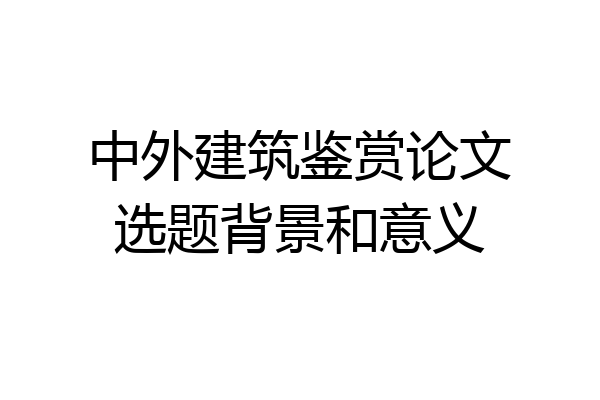 中外建筑鉴赏论文选题背景和意义
