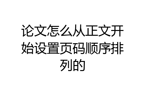 论文怎么从正文开始设置页码顺序排列的