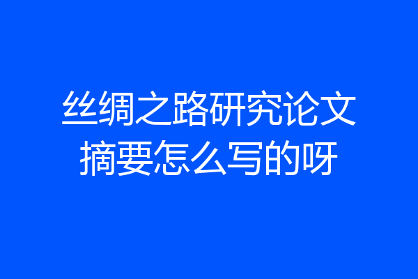 丝绸之路研究论文摘要怎么写的呀