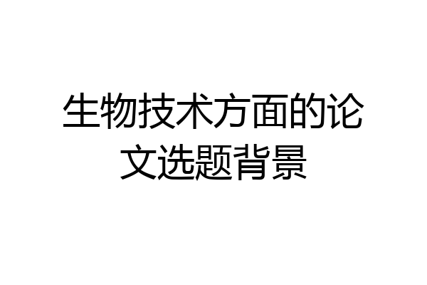 生物技术方面的论文选题背景