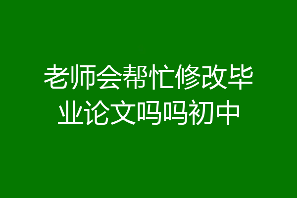 老师会帮忙修改毕业论文吗吗初中