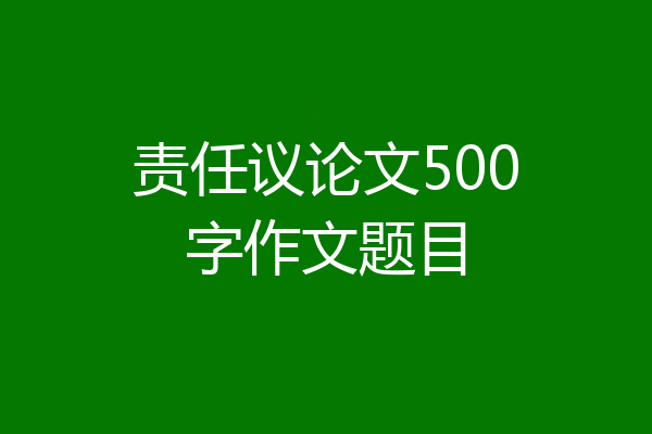 责任议论文500字作文题目