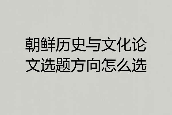 朝鲜历史与文化论文选题方向怎么选