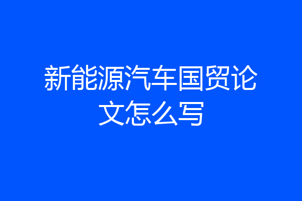新能源汽车国贸论文怎么写