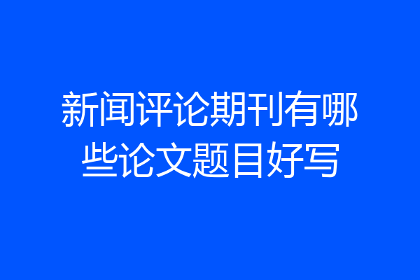新闻评论期刊有哪些论文题目好写
