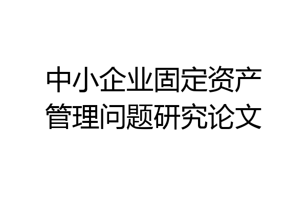 中小企业固定资产管理问题研究论文