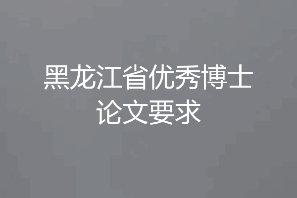 黑龙江省优秀博士论文要求