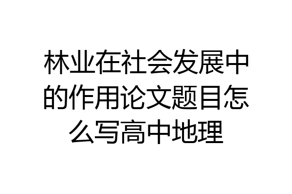 林业在社会发展中的作用论文题目怎么写高中地理