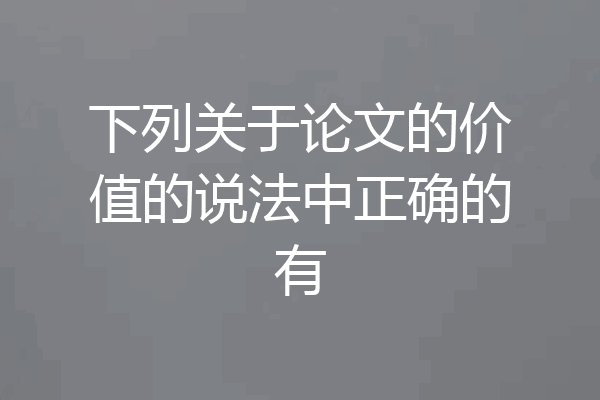 下列关于论文的价值的说法中正确的有
