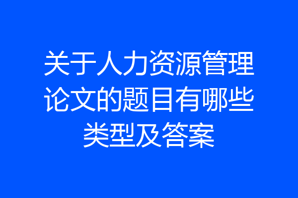 关于人力资源管理论文的题目有哪些类型及答案