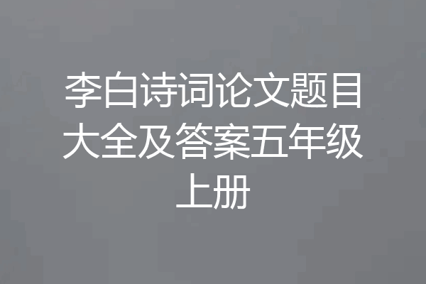 李白诗词论文题目大全及答案五年级上册