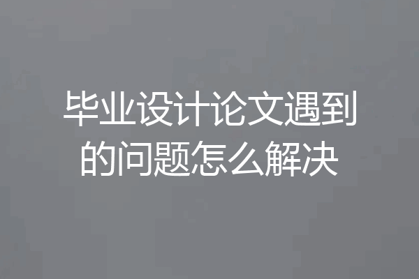 毕业设计论文遇到的问题怎么解决