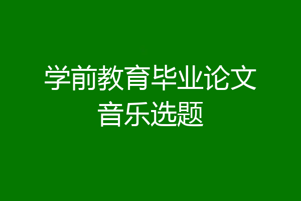 学前教育毕业论文音乐选题