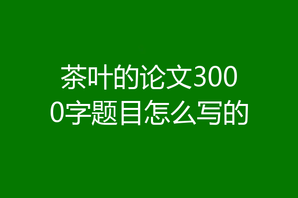茶叶的论文3000字题目怎么写的