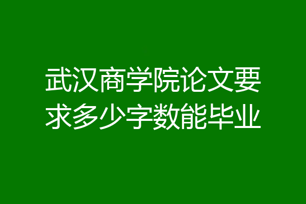 武汉商学院论文要求多少字数能毕业