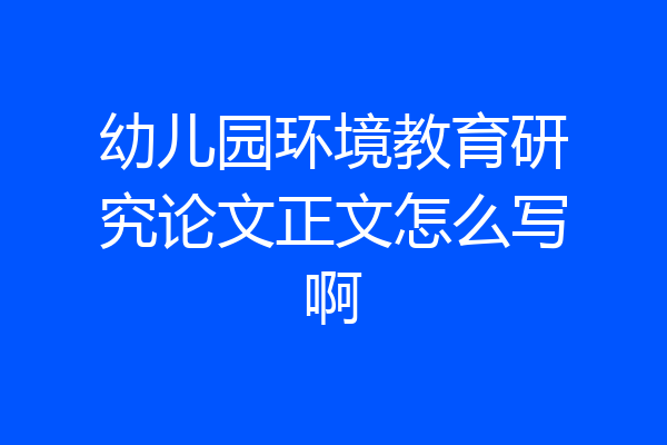幼儿园环境教育研究论文正文怎么写啊