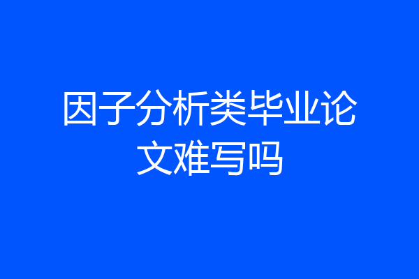 因子分析类毕业论文难写吗