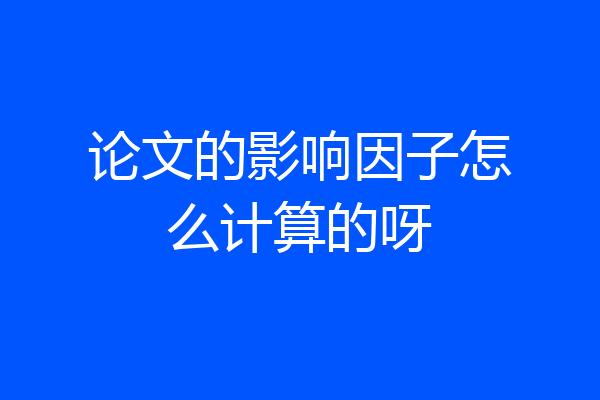 论文的影响因子怎么计算的呀