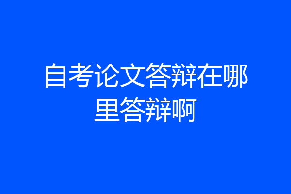 自考论文答辩在哪里答辩啊