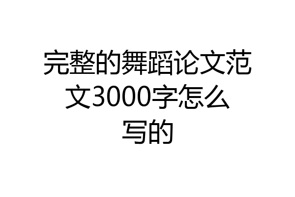 完整的舞蹈论文范文3000字怎么写的