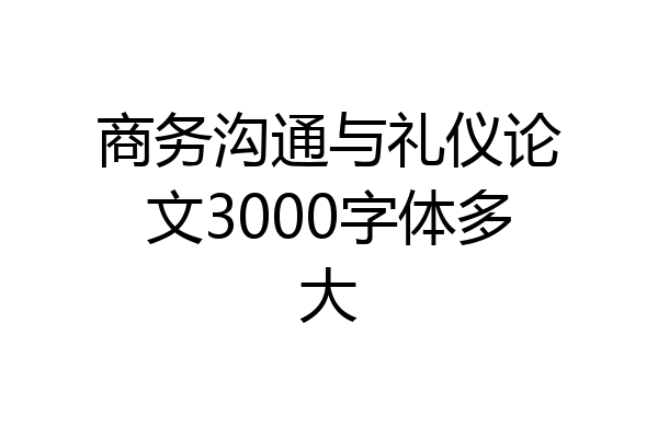 商务沟通与礼仪论文3000字体多大