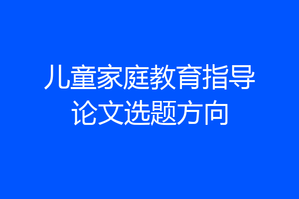 儿童家庭教育指导论文选题方向