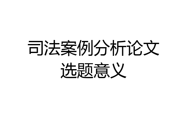 司法案例分析论文选题意义
