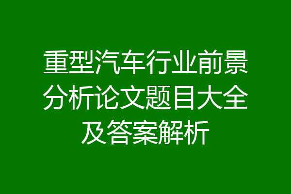 重型汽车行业前景分析论文题目大全及答案解析