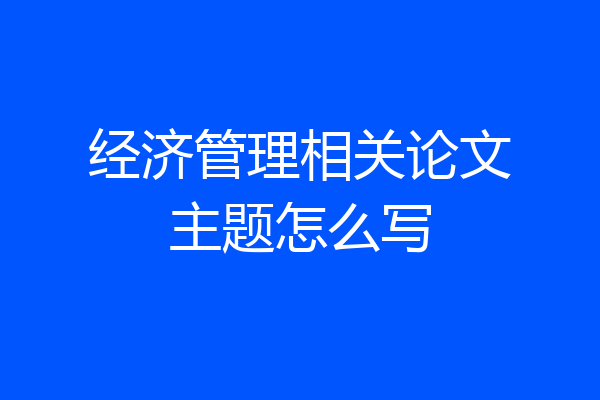 经济管理相关论文主题怎么写