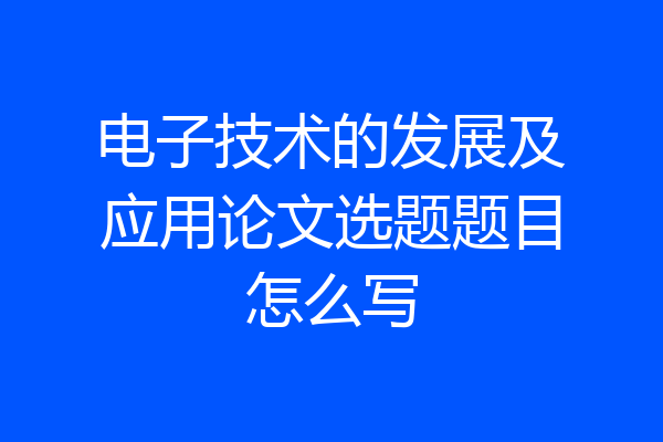 电子技术的发展及应用论文选题题目怎么写