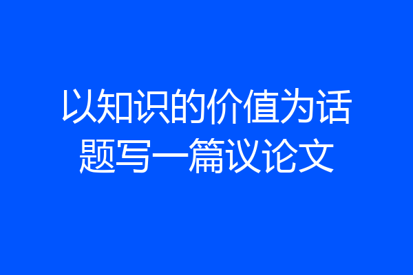 以知识的价值为话题写一篇议论文