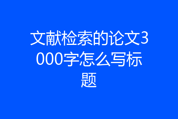 文献检索的论文3000字怎么写标题