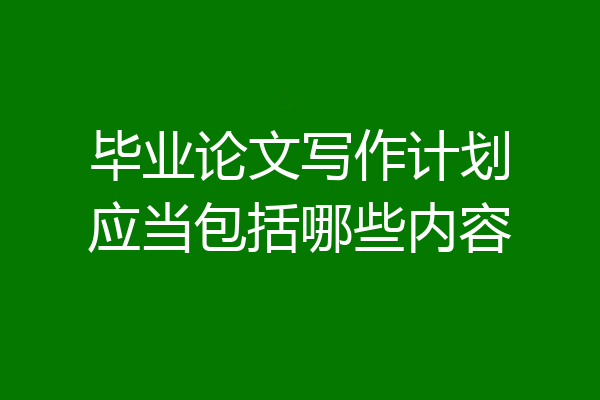 毕业论文写作计划应当包括哪些内容