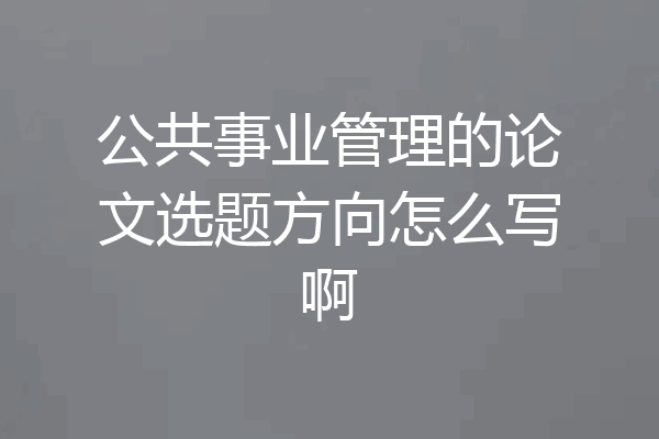 公共事业管理的论文选题方向怎么写啊