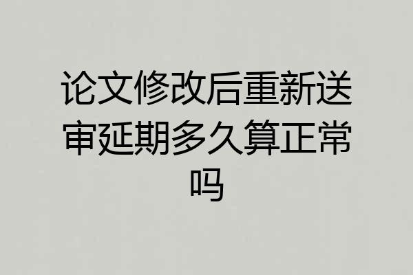 论文修改后重新送审延期多久算正常吗