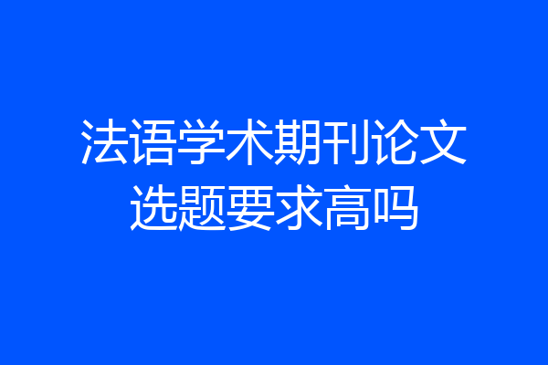 法语学术期刊论文选题要求高吗