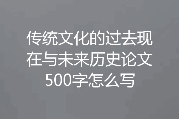 传统文化的过去现在与未来历史论文500字怎么写
