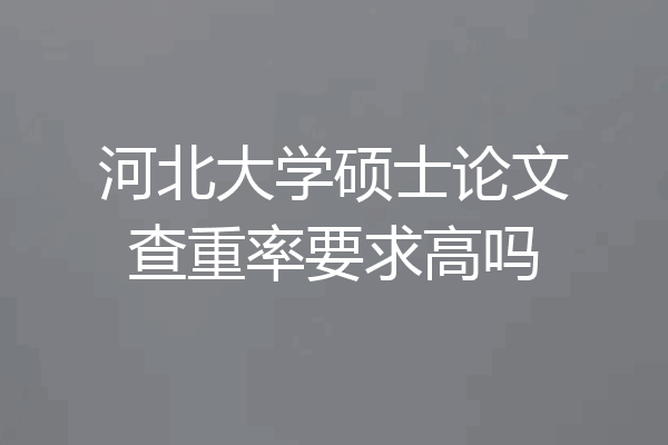 河北大学硕士论文查重率要求高吗