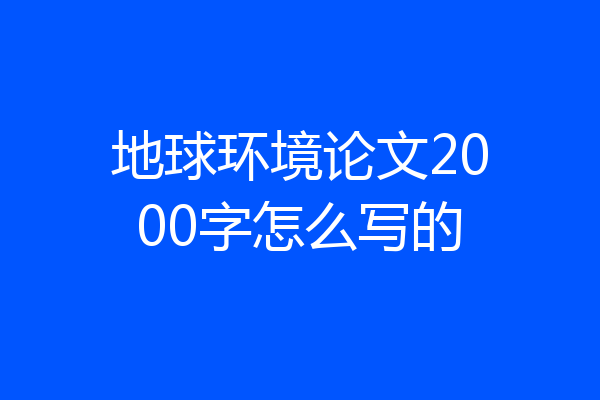 地球环境论文2000字怎么写的