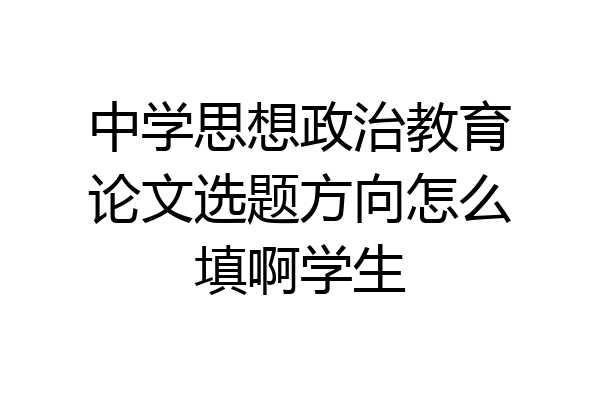 中学思想政治教育论文选题方向怎么填啊学生