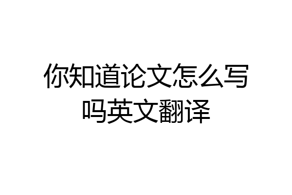 你知道论文怎么写吗英文翻译