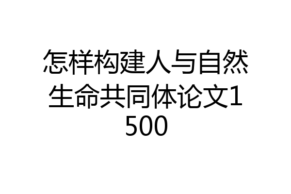 怎样构建人与自然生命共同体论文1500