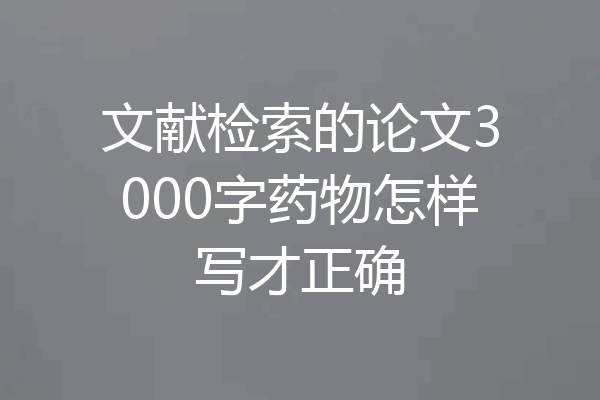 文献检索的论文3000字药物怎样写才正确