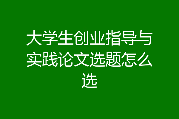 大学生创业指导与实践论文选题怎么选