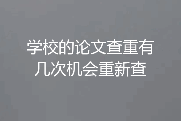 学校的论文查重有几次机会重新查
