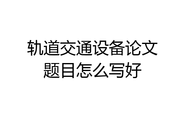轨道交通设备论文题目怎么写好