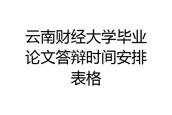 云南财经大学毕业论文答辩时间安排表格