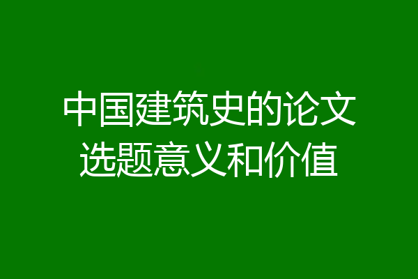 中国建筑史的论文选题意义和价值