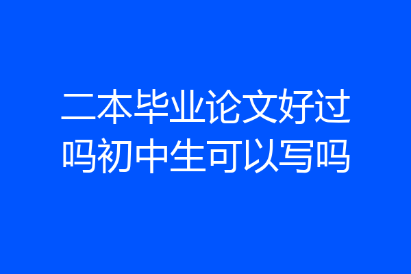 二本毕业论文好过吗初中生可以写吗