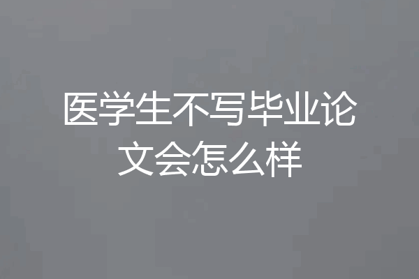 医学生不写毕业论文会怎么样